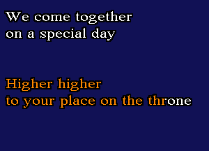 We come together
on a special day

Higher higher
to your place on the throne