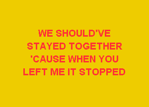 WE SHOULD'VE
STAYED TOGETHER
'CAUSE WHEN YOU
LEFT ME IT STOPPED