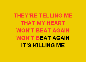 THEY'RE TELLING ME
THAT MY HEART
WON'T BEAT AGAIN
WON'T BEAT AGAIN
IT'S KILLING ME