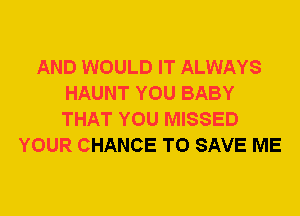 AND WOULD IT ALWAYS
HAUNT YOU BABY
THAT YOU MISSED

YOUR CHANCE TO SAVE ME