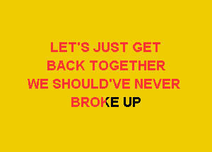 LET'S JUST GET
BACK TOGETHER
WE SHOULD'VE NEVER
BROKE UP