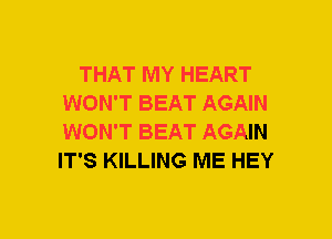 THAT MY HEART
WON'T BEAT AGAIN
WON'T BEAT AGAIN
IT'S KILLING ME HEY