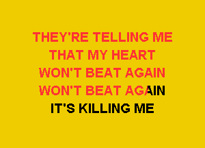 THEY'RE TELLING ME
THAT MY HEART
WON'T BEAT AGAIN
WON'T BEAT AGAIN
IT'S KILLING ME