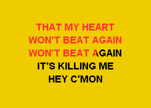 THAT MY HEART
WON'T BEAT AGAIN
WON'T BEAT AGAIN

IT'S KILLING ME

HEY C'MON