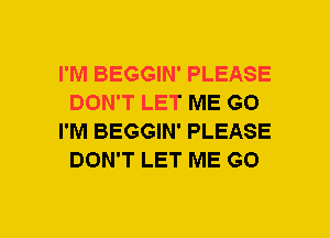 I'M BEGGIN' PLEASE
DON'T LET ME GO
I'M BEGGIN' PLEASE
DON'T LET ME GO