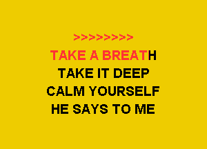 b-D-?-bb20'

TAKE A BREATH
TAKE IT DEEP
CALM YOURSELF
HE SAYS TO ME