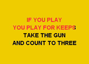 IF YOU PLAY
YOU PLAY FOR KEEPS
TAKE THE GUN
AND COUNT T0 THREE