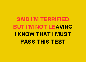 SAID I'M TERRIFIED
BUT I'M NOT LEAVING
I KNOW THAT I MUST

PASS THIS TEST