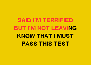 SAID I'M TERRIFIED
BUT I'M NOT LEAVING
KNOW THAT I MUST
PASS THIS TEST