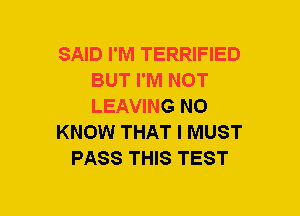 SAID I'M TERRIFIED
BUT I'M NOT
LEAVING NO

KNOW THAT I MUST

PASS THIS TEST