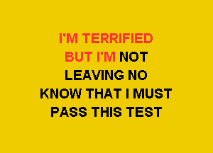 I'M TERRIFIED
BUT I'M NOT
LEAVING NO

KNOW THAT I MUST
PASS THIS TEST