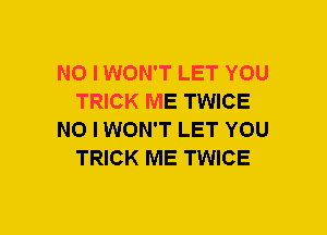 NO I WON'T LET YOU
TRICK ME TWICE
NO I WON'T LET YOU
TRICK ME TWICE
