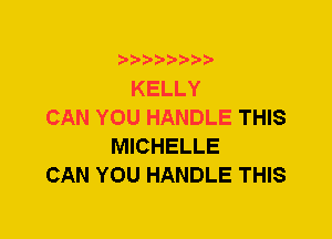 ?8'2'2'b'b't't'

KELLY
CAN YOU HANDLE THIS
MICHELLE
CAN YOU HANDLE THIS