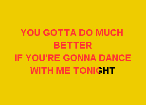 YOU GOTTA DO MUCH
BETTER
IF YOU'RE GONNA DANCE
WITH ME TONIGHT