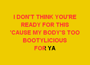 I DON'T THINK YOU'RE
READY FOR THIS
'CAUSE MY BODY'S T00
BOOTYLICIOUS
FOR YA