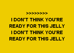 I DON'T THINK YOU'RE
READY FOR THIS JELLY
I DON'T THINK YOU'RE
READY FOR THIS JELLY