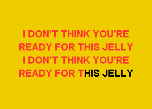 I DON'T THINK YOU'RE
READY FOR THIS JELLY
I DON'T THINK YOU'RE
READY FOR THIS JELLY