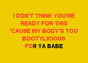 I DON'T THINK YOU'RE
READY FOR THIS
'CAUSE MY BODY'S T00
BOOTYLICIOUS
FOR YA BABE
