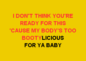 I DON'T THINK YOU'RE
READY FOR THIS
'CAUSE MY BODY'S T00
BOOTYLICIOUS
FOR YA BABY