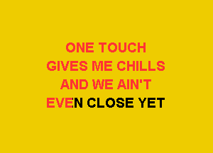 ONE TOUCH
GIVES ME CHILLS
AND WE AIN'T
EVEN CLOSE YET