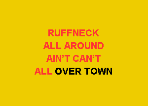 RUFFNECK
ALL AROUND
AIWT CANT
ALL OVER TOWN