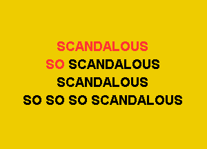 SCANDALOUS
SO SCANDALOUS
SCANDALOUS
SO SO SO SCANDALOUS