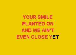 YOUR SMILE

PLANTED ON

AND WE AIN'T
EVEN CLOSE YET