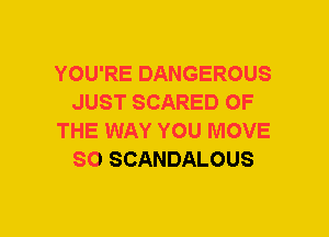 YOU'RE DANGEROUS
JUST SCARED OF
THE WAY YOU MOVE
SO SCANDALOUS