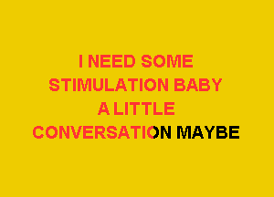 I NEED SOME
STIMULATION BABY
A LITTLE
CONVERSATION MAYBE