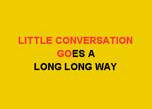 LITTLE CONVERSATION
GOES A
LONG LONG WAY