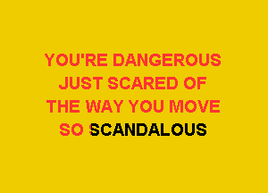 YOU'RE DANGEROUS
JUST SCARED OF
THE WAY YOU MOVE
SO SCANDALOUS