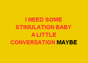 I NEED SOME
STIMULATION BABY
A LITTLE
CONVERSATION MAYBE