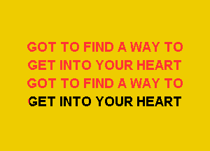 GOT TO FIND A WAY TO
GET INTO YOUR HEART
GOT TO FIND A WAY TO
GET INTO YOUR HEART