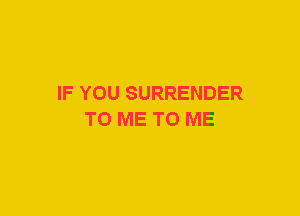 IF YOU SURRENDER
TO ME TO ME