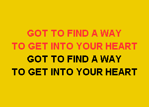 GOT TO FIND A WAY
TO GET INTO YOUR HEART
GOT TO FIND A WAY
TO GET INTO YOUR HEART