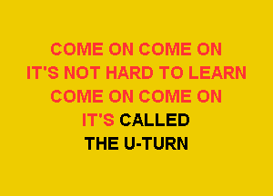 COME ON COME ON
IT'S NOT HARD TO LEARN
COME ON COME ON
IT'S CALLED
THE U-TURN