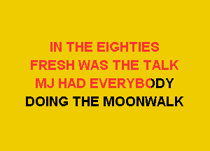 IN THE EIGHTIES
FRESH WAS THE TALK
MJ HAD EVERYBODY
DOING THE MOONWALK