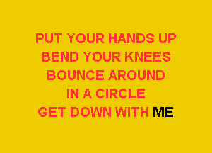 PUT YOUR HANDS UP
BEND YOUR KNEES
BOUNCE AROUND
IN A CIRCLE
GET DOWN WITH ME