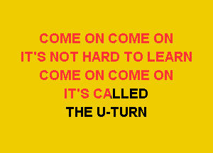 COME ON COME ON
IT'S NOT HARD TO LEARN
COME ON COME ON
IT'S CALLED
THE U-TURN