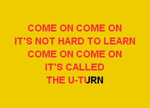 COME ON COME ON
IT'S NOT HARD TO LEARN
COME ON COME ON
IT'S CALLED
THE U-TURN