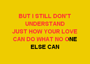 BUT I STILL DON'T
UNDERSTAND
JUST HOW YOUR LOVE
CAN DO WHAT NO ONE
ELSE CAN