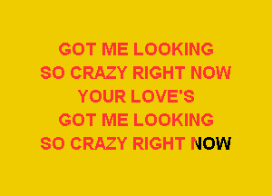 GOT ME LOOKING
SO CRAZY RIGHT NOW
YOUR LOVE'S
GOT ME LOOKING
SO CRAZY RIGHT NOW