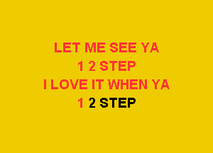 LET ME SEE YA
1 2 STEP
I LOVE IT WHEN YA
1 2 STEP