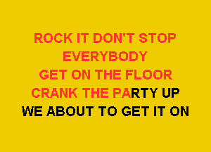 ROCK IT DON'T STOP
EVERYBODY
GET ON THE FLOOR
CRANK THE PARTY UP
WE ABOUT TO GET IT ON