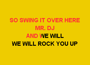 SO SWING IT OVER HERE
MR. DJ
AND WE WILL
WE WILL ROCK YOU UP