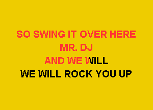 SO SWING IT OVER HERE
MR. DJ
AND WE WILL
WE WILL ROCK YOU UP