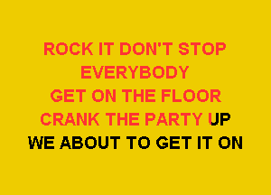 ROCK IT DON'T STOP
EVERYBODY
GET ON THE FLOOR
CRANK THE PARTY UP
WE ABOUT TO GET IT ON