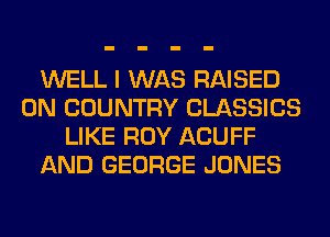 WELL I WAS RAISED
0N COUNTRY CLASSICS
LIKE ROY ACUFF
AND GEORGE JONES