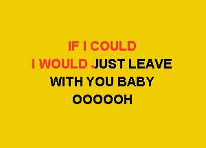 IF I COULD
I WOULD JUST LEAVE
WITH YOU BABY
OOOOOH