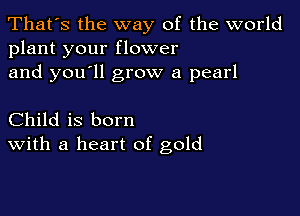 That's the way of the world
plant your flower

and you'll grow a pearl

Child is born
With a heart of gold